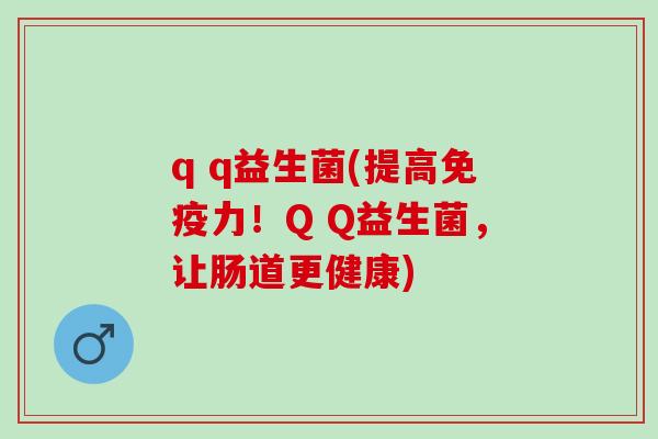 q q益生菌(提高力！Q Q益生菌，让肠道更健康)