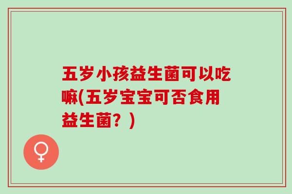 五岁小孩益生菌可以吃嘛(五岁宝宝可否食用益生菌？)