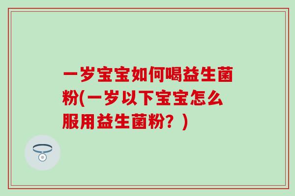 一岁宝宝如何喝益生菌粉(一岁以下宝宝怎么服用益生菌粉？)
