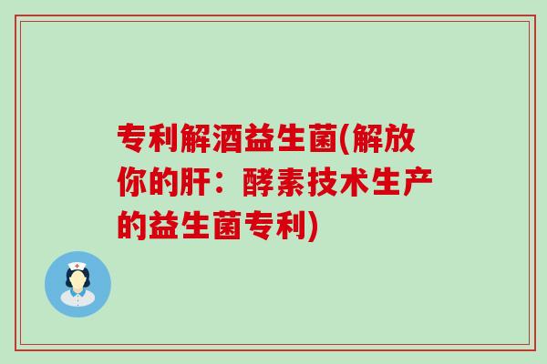 专利解酒益生菌(解放你的：酵素技术生产的益生菌专利)