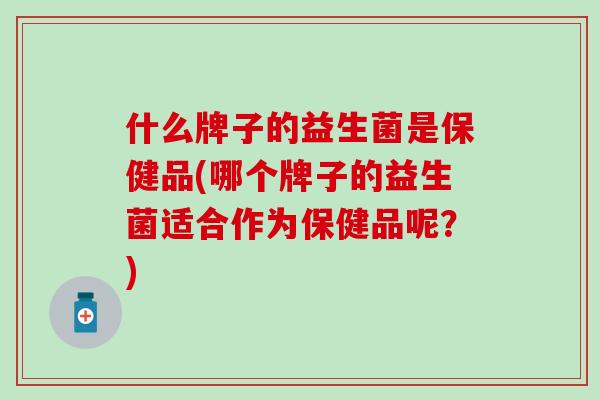 什么牌子的益生菌是保健品(哪个牌子的益生菌适合作为保健品呢？)