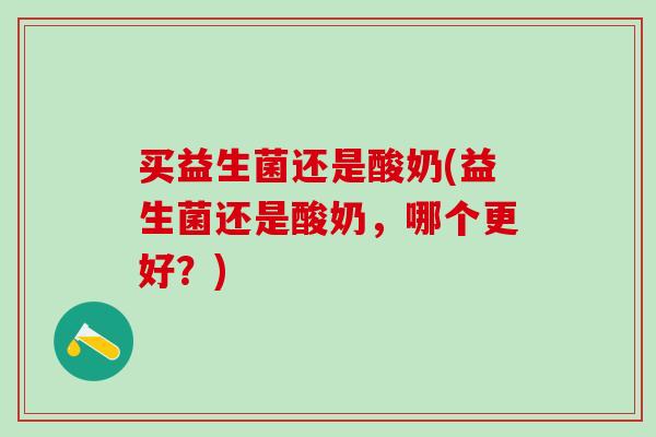 买益生菌还是酸奶(益生菌还是酸奶，哪个更好？)