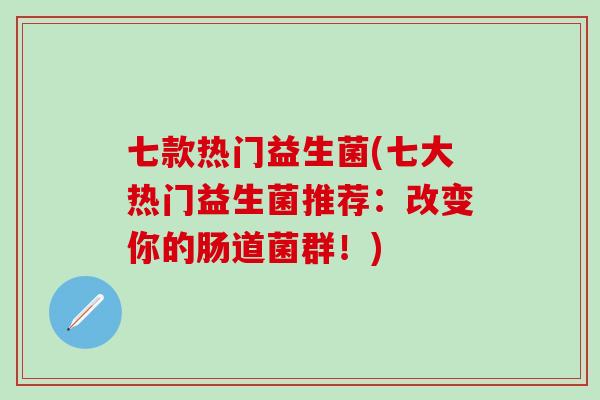七款热门益生菌(七大热门益生菌推荐：改变你的肠道菌群！)