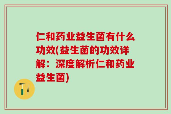 仁和药业益生菌有什么功效(益生菌的功效详解：深度解析仁和药业益生菌)