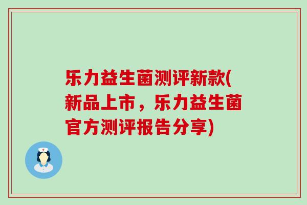 乐力益生菌测评新款(新品上市，乐力益生菌官方测评报告分享)