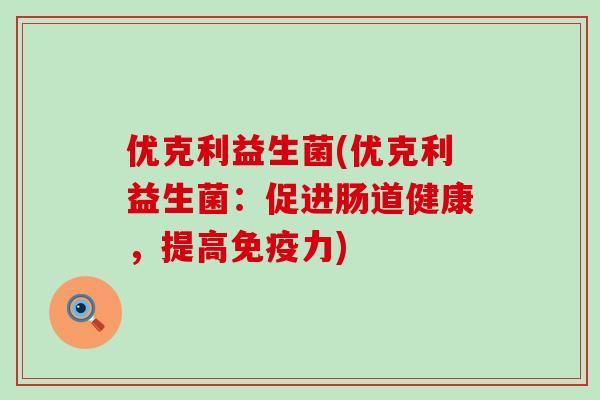 优克利益生菌(优克利益生菌：促进肠道健康，提高力)
