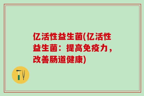 亿活性益生菌(亿活性益生菌：提高力，改善肠道健康)