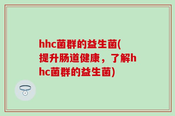 hhc菌群的益生菌(提升肠道健康，了解hhc菌群的益生菌)