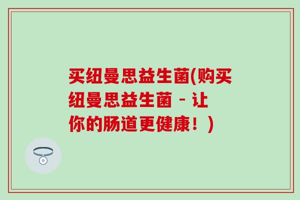 买纽曼思益生菌(购买纽曼思益生菌 - 让你的肠道更健康！)