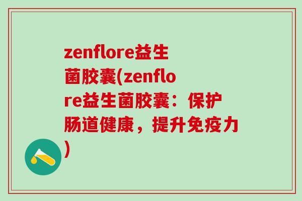 zenflore益生菌胶囊(zenflore益生菌胶囊：保护肠道健康，提升力)