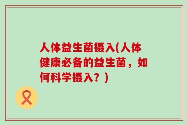 人体益生菌摄入(人体健康必备的益生菌，如何科学摄入？)