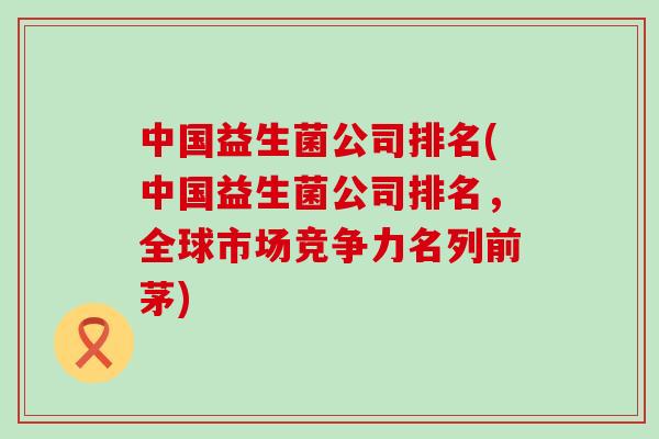 中国益生菌公司排名(中国益生菌公司排名，全球市场竞争力名列前茅)