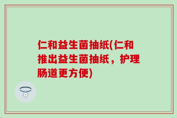 仁和益生菌抽纸(仁和推出益生菌抽纸，护理肠道更方便)