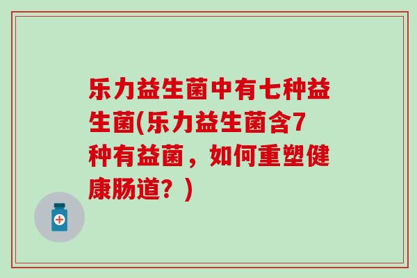 乐力益生菌中有七种益生菌(乐力益生菌含7种有益菌，如何重塑健康肠道？)