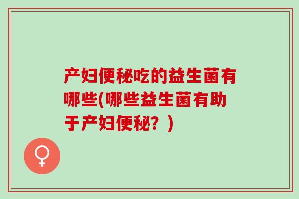 产妇吃的益生菌有哪些(哪些益生菌有助于产妇？)