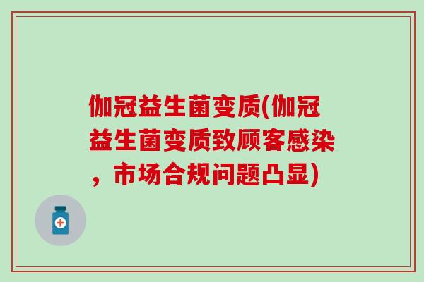 伽冠益生菌变质(伽冠益生菌变质致顾客，市场合规问题凸显)