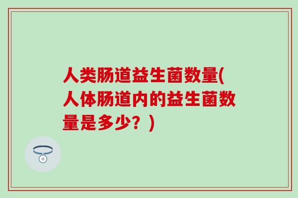 人类肠道益生菌数量(人体肠道内的益生菌数量是多少？)