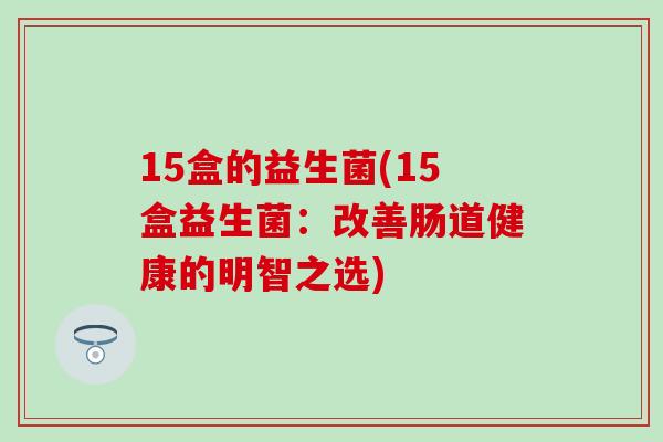 15盒的益生菌(15盒益生菌：改善肠道健康的明智之选)