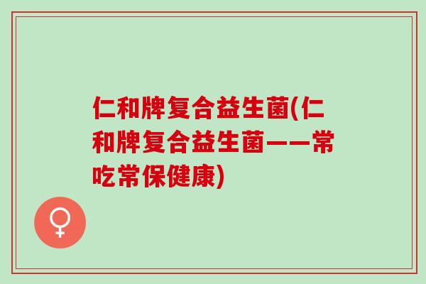 仁和牌复合益生菌(仁和牌复合益生菌——常吃常保健康)