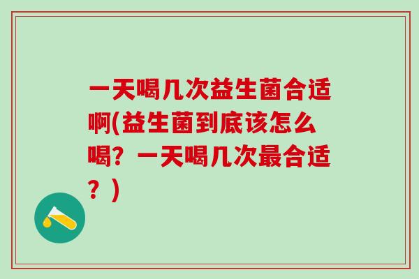 一天喝几次益生菌合适啊(益生菌到底该怎么喝？一天喝几次合适？)