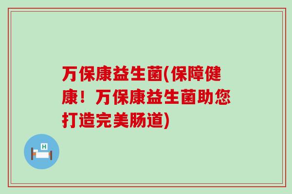 万保康益生菌(保障健康！万保康益生菌助您打造完美肠道)