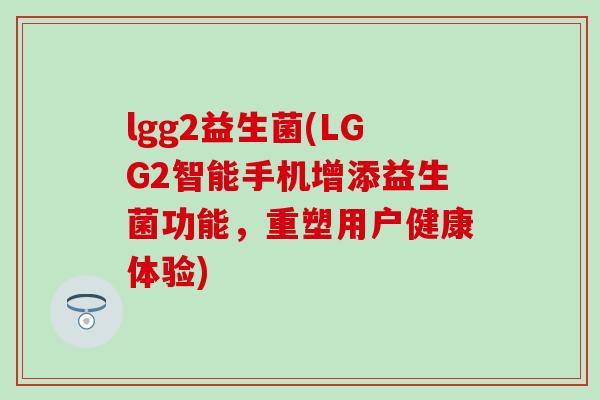 lgg2益生菌(LGG2智能手机增添益生菌功能，重塑用户健康体验)