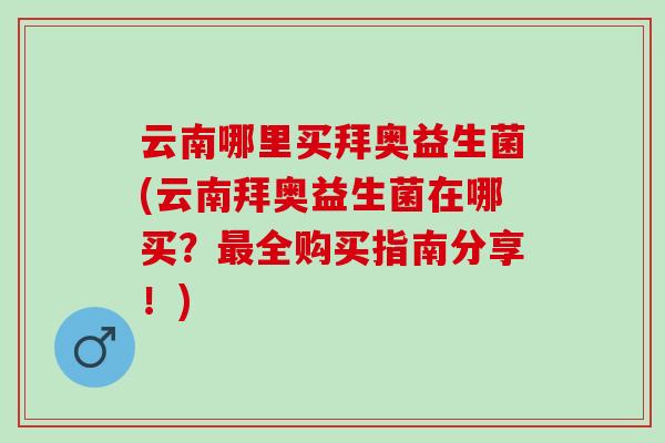 云南哪里买拜奥益生菌(云南拜奥益生菌在哪买？全购买指南分享！)