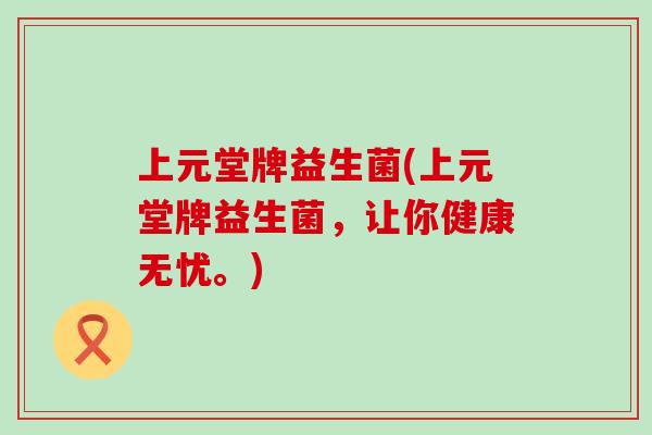 上元堂牌益生菌(上元堂牌益生菌，让你健康无忧。)