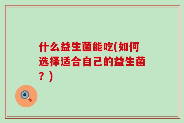 什么益生菌能吃(如何选择适合自己的益生菌？)