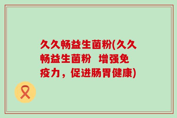 久久畅益生菌粉(久久畅益生菌粉  增强力，促进肠胃健康)