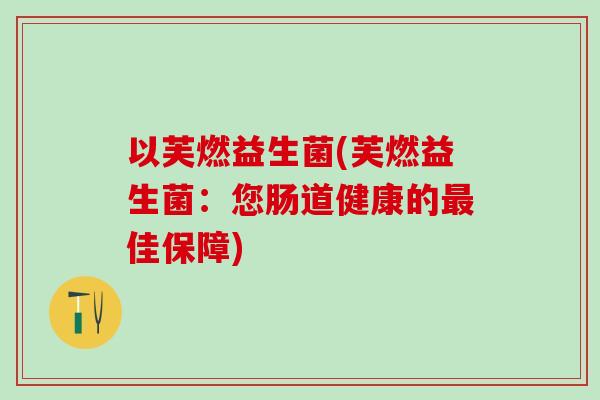 以芙燃益生菌(芙燃益生菌：您肠道健康的佳保障)