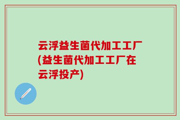 云浮益生菌代加工工厂(益生菌代加工工厂在云浮投产)