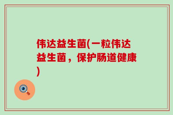 伟达益生菌(一粒伟达益生菌，保护肠道健康)