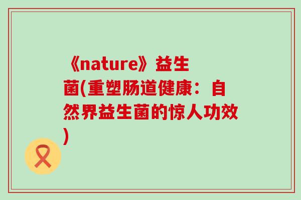 《nature》益生菌(重塑肠道健康：自然界益生菌的惊人功效)
