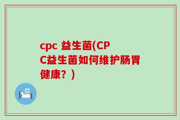 cpc 益生菌(CPC益生菌如何维护肠胃健康？)