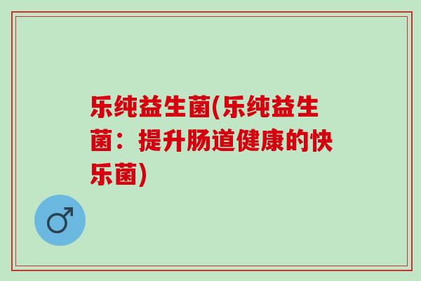 乐纯益生菌(乐纯益生菌：提升肠道健康的快乐菌)