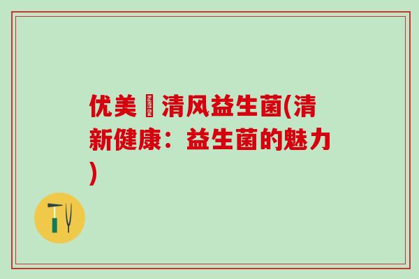 优美迖清风益生菌(清新健康：益生菌的魅力)