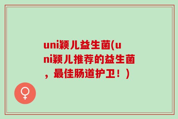 uni颖儿益生菌(uni颖儿推荐的益生菌，佳肠道护卫！)