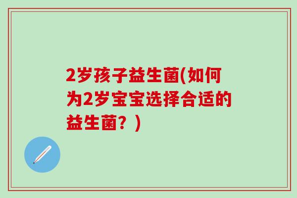 2岁孩子益生菌(如何为2岁宝宝选择合适的益生菌？)