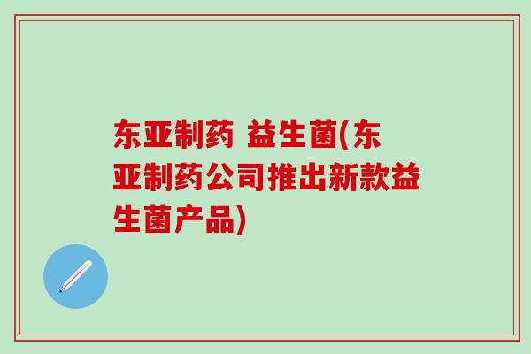 东亚制药 益生菌(东亚制药公司推出新款益生菌产品)