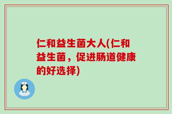 仁和益生菌大人(仁和益生菌，促进肠道健康的好选择)