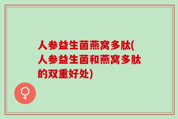 人参益生菌燕窝多肽(人参益生菌和燕窝多肽的双重好处)