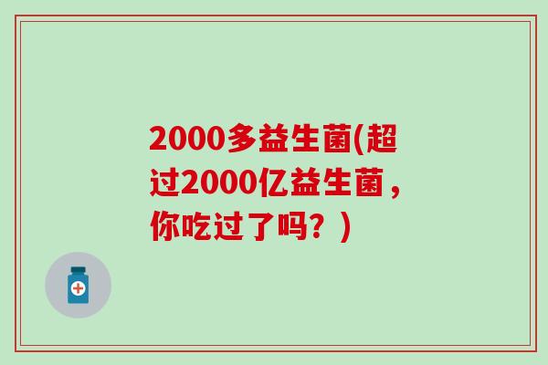 2000多益生菌(超过2000亿益生菌，你吃过了吗？)