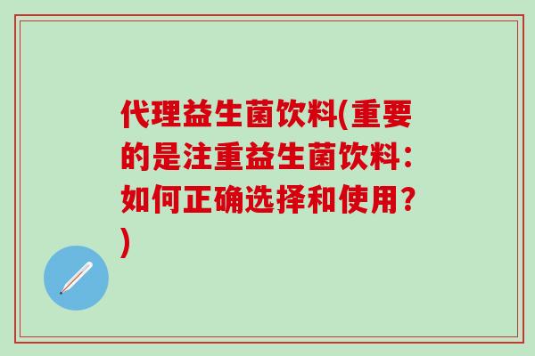 代理益生菌饮料(重要的是注重益生菌饮料：如何正确选择和使用？)