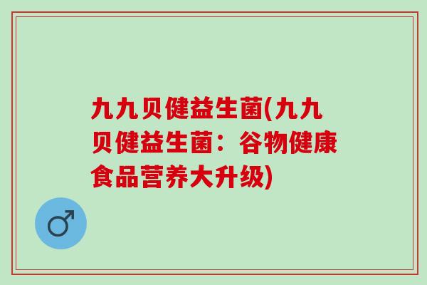 九九贝健益生菌(九九贝健益生菌：谷物健康食品营养大升级)