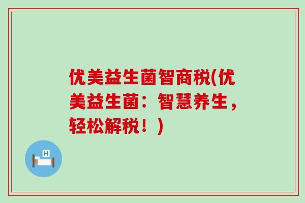 优美益生菌智商税(优美益生菌：智慧养生，轻松解税！)