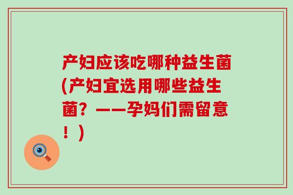 产妇应该吃哪种益生菌(产妇宜选用哪些益生菌？——孕妈们需留意！)