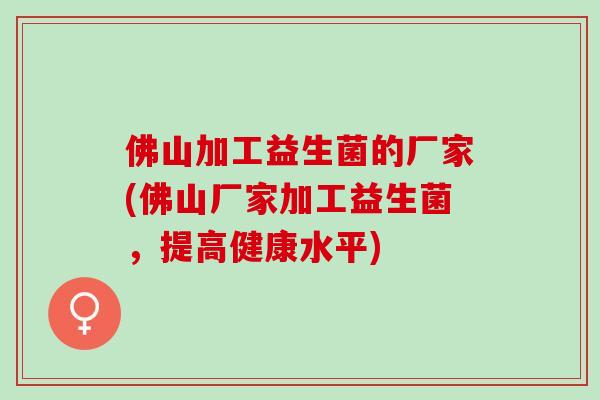 佛山加工益生菌的厂家(佛山厂家加工益生菌，提高健康水平)