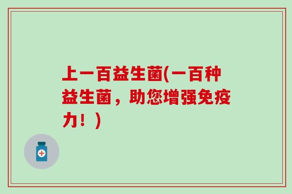 上一百益生菌(一百种益生菌，助您增强力！)