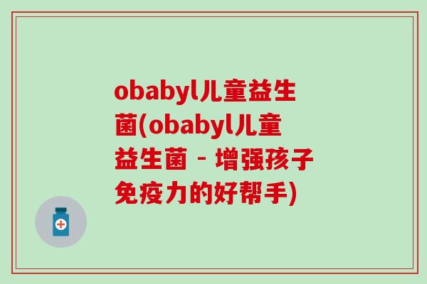 obabyl儿童益生菌(obabyl儿童益生菌 - 增强孩子力的好帮手)